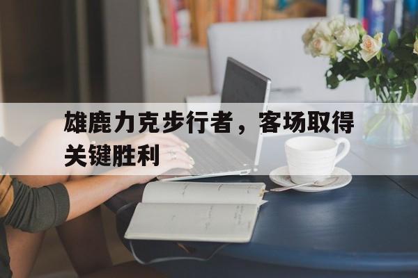 包含雄鹿力克步行者，客场取得关键胜利的词条