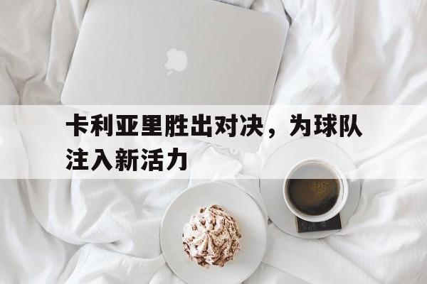 卡利亚里胜出对决，为球队注入新活力的简单介绍
